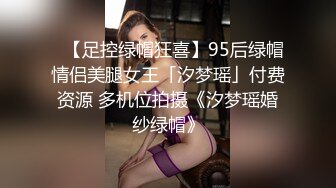 ✨【足控绿帽狂喜】95后绿帽情侣美腿女王「汐梦瑶」付费资源 多机位拍摄《汐梦瑶婚纱绿帽》