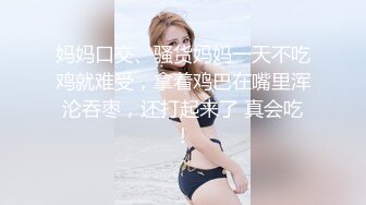 妈妈口交、骚货妈妈一天不吃鸡就难受，拿着鸡巴在嘴里浑沦吞枣，还打起来了 真会吃！