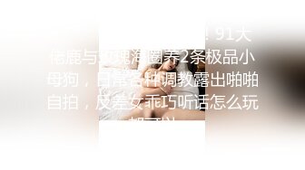 ⚫️⚫️有钱才是王道！91大佬鹿与玫瑰海圈养2条极品小母狗，日常各种调教露出啪啪自拍，反差女乖巧听话怎么玩都可以