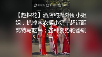 【赵探花】酒店约操外围小姐姐，扒掉内衣揉小奶，超近距离特写吃吊，各种姿势轮番输出