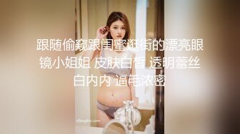 跟随偷窥跟闺蜜逛街的漂亮眼镜小姐姐 皮肤白皙 透明蕾丝白内内 逼毛浓密