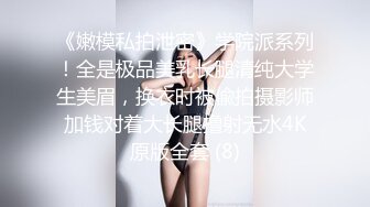 《嫩模私拍泄密》学院派系列！全是极品美乳长腿清纯大学生美眉，换衣时被偸拍摄影师加钱对着大长腿撸射无水4K原版全套 (8)