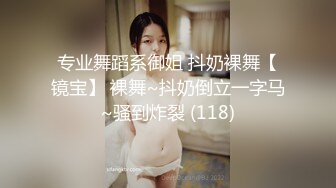 专业舞蹈系御姐 抖奶裸舞【镜宝】 裸舞~抖奶倒立一字马~骚到炸裂 (118)