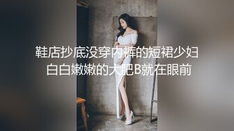 鞋店抄底没穿内裤的短裙少妇 白白嫩嫩的大肥B就在眼前