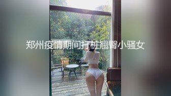 郑州疫情期间打桩翘臀小骚女