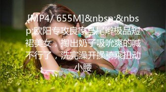 [MP4/ 655M]&nbsp;&nbsp;欧阳专攻良家马尾辫极品短裙美女，掏出奶子吸吮爽的喊不行了，洗完澡开操骑乘扭动小腰