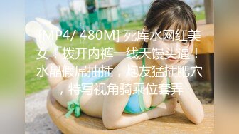 [MP4/ 480M] 死库水网红美女！拨开内裤一线天馒头逼！水晶假屌抽插，炮友猛插肥穴，特写视角骑乘位套弄