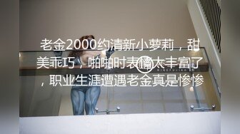 老金2000约清新小萝莉，甜美乖巧，啪啪时表情太丰富了，职业生涯遭遇老金真是惨惨