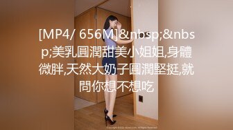 [MP4/ 656M]&nbsp;&nbsp;美乳圓潤甜美小姐姐,身體微胖,天然大奶子圓潤堅挺,就問你想不想吃