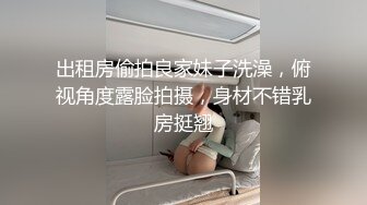 出租房偷拍良家妹子洗澡，俯视角度露脸拍摄，身材不错乳房挺翘