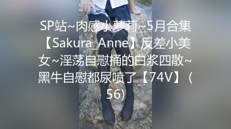 SP站~肉感小萝莉~5月合集【Sakura_Anne】反差小美女~淫荡自慰捅的白浆四散~黑牛自慰都尿喷了【74V】 (56)