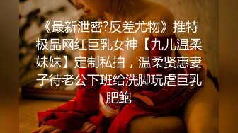 《最新泄密?反差尤物》推特极品网红巨乳女神【九儿温柔妹妹】定制私拍，温柔贤惠妻子待老公下班给洗脚玩虐巨乳肥鲍