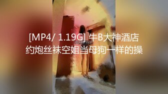 [MP4/ 1.19G] 牛B大神酒店约炮丝袜空姐当母狗一样的操