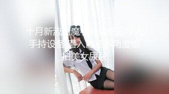 十月新流出魔手外购厕拍牛人手持设备 潜入商场多角度偷拍美女尿尿