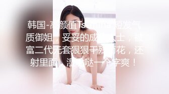 韩国-高颜值Ts-mina 短发气质御姐，妥妥的成功人士，被富二代无套狠狠干残菊花，还射里面，湿哒哒一个字爽！