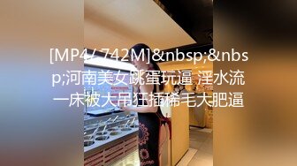 [MP4/ 742M]&nbsp;&nbsp;河南美女跳蛋玩逼 淫水流一床被大吊狂插稀毛大肥逼