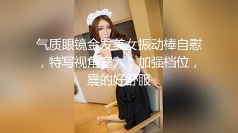 气质眼镜金发美女振动棒自慰，特写视角塞入，加强档位，震的好舒服