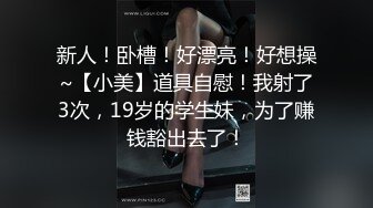 新人！卧槽！好漂亮！好想操~【小美】道具自慰！我射了3次，19岁的学生妹，为了赚钱豁出去了！