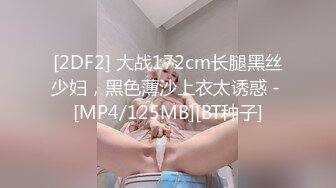 [2DF2] 大战172cm长腿黑丝少妇，黑色薄沙上衣太诱惑 - [MP4/125MB][BT种子]