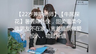 【22岁兼职幼师】【牛屌探花】暑假赚外快，甜美温柔今夜男友不在家，害羞腼腆做爱投入，物超所值