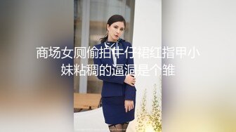 商场女厕偷拍牛仔裙红指甲小妹粘稠的逼洞是个雏