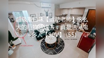 超级重口味【运动老师】这么大的巨物插进去，真是活见鬼~多人【90V】 (55)