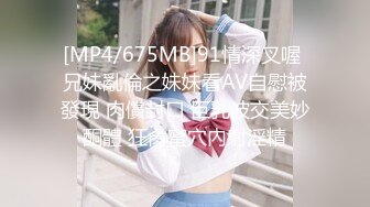 [MP4/675MB]91情深叉喔 兄妹亂倫之妹妹看AV自慰被發現 肉償封口 巨乳波交美妙酮體 狂肏蜜穴內射淫精