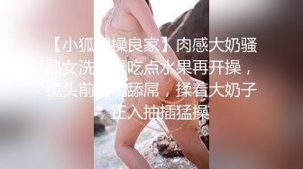 【小狐狸操良家】肉感大奶骚熟女洗完澡吃点水果再开操，镜头前吸吮舔屌，揉着大奶子，正入抽插猛操