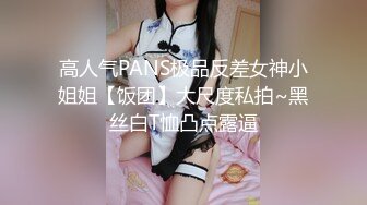 高人气PANS极品反差女神小姐姐【饭团】大尺度私拍~黑丝白T恤凸点露逼