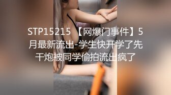 STP15215 【网爆门事件】5月最新流出-学生快开学了先干炮被同学偷拍流出疯了