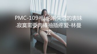 PMC-109-乱伦刚失恋的表妹.寂寞需要肉棒抽插疼爱-林曼芸