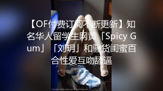 【OF付费订阅不断更新】知名华人留学生网黄「Spicy Gum」「刘玥」和骚货闺蜜百合性爱互吻舔逼