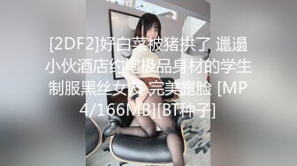 [2DF2]好白菜被猪拱了 邋遢小伙酒店约炮极品身材的学生制服黑丝女友 完美露脸 [MP4/166MB][BT种子]