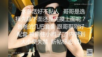 ✨水多活好不黏人✨哥哥是选择先舔下面还是先摸上面呢？爸爸的几把套装 跟哥哥刚好配套 被抓住小辫子了 内射到大小便失禁  新帖标志 (3)