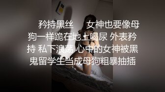 ❤️矜持黑丝❤️女神也要像母狗一样跪在地上喝尿 外表矜持 私下浪荡 心中的女神被黑鬼留学生当成母狗粗暴抽插