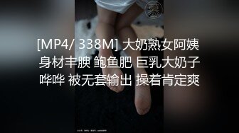 [MP4/ 338M] 大奶熟女阿姨 身材丰腴 鲍鱼肥 巨乳大奶子哗哗 被无套输出 操着肯定爽