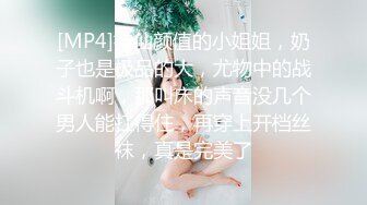 [MP4]神仙颜值的小姐姐，奶子也是极品的大，尤物中的战斗机啊，那叫床的声音没几个男人能扛得住，再穿上开档丝袜，真是完美了