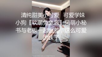 ✅清纯甜美小可爱✅可爱学妹小狗〖软萌兔兔酱〗呆萌小秘书与老板一起出差，这么可爱的妹子