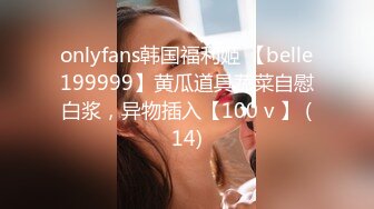 onlyfans韩国福利姬 【belle199999】黄瓜道具蔬菜自慰白浆，异物插入【100 v 】 (14)