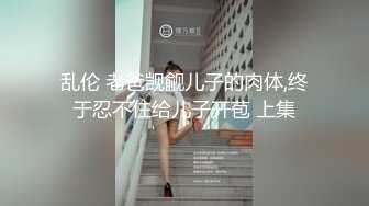 乱伦 老爸觊觎儿子的肉体,终于忍不住给儿子开苞 上集