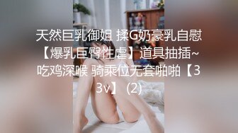 天然巨乳御姐 揉G奶豪乳自慰【爆乳巨臀性虐】道具抽插~吃鸡深喉 骑乘位无套啪啪【33v】 (2)