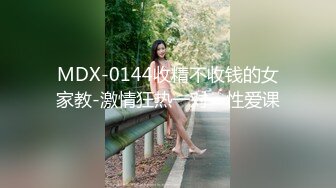 MDX-0144收精不收钱的女家教-激情狂热一对一性爱课