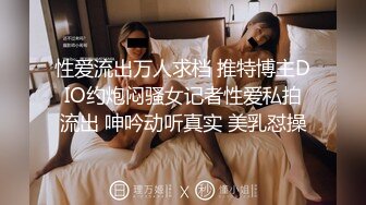 性爱流出万人求档 推特博主DIO约炮闷骚女记者性爱私拍流出 呻吟动听真实 美乳怼操