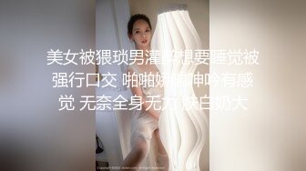 美女被猥琐男灌醉想要睡觉被强行口交 啪啪娇喘呻吟有感觉 无奈全身无力 肤白奶大