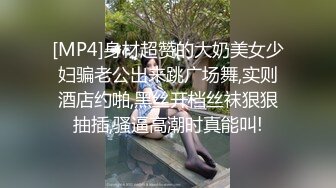 [MP4]身材超赞的大奶美女少妇骗老公出来跳广场舞,实则酒店约啪,黑丝开档丝袜狠狠抽插,骚逼高潮时真能叫!