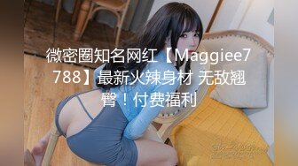 微密圈知名网红【Maggiee7788】最新火辣身材 无敌翘臀！付费福利