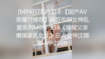 [MP4]STP25218 【国产AV荣耀??推荐】麻豆传媒女神乱爱系列MDX-239《绿帽父亲爆操豪乳女儿》白虎女神沈娜娜 VIP2209