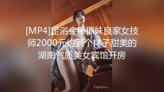 [MP4]足浴会所撩妹良家女技师2000元约到个样子甜美的湖南气质美女宾馆开房