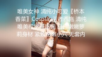 唯美女神 清纯小可爱〖桥本香菜〗Cosplay王者西施 清纯唯美视觉感超强 白白嫩嫩萝莉身材 紧致粉嫩小穴 无套内射