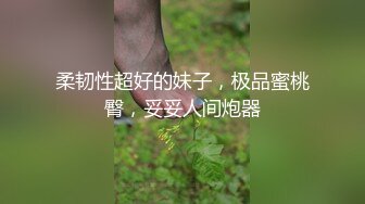 柔韧性超好的妹子，极品蜜桃臀，妥妥人间炮器